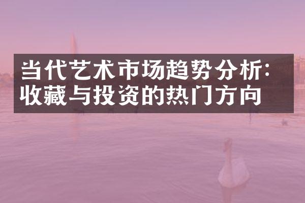 当代艺术市场趋势分析：收藏与投资的热门方向
