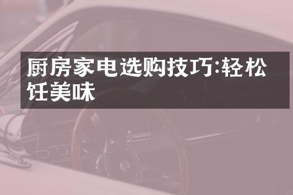 厨房家电选购技巧:轻松烹饪美味