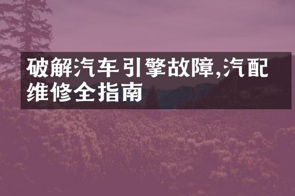 破解汽车引擎故障,汽配件维修全指南
