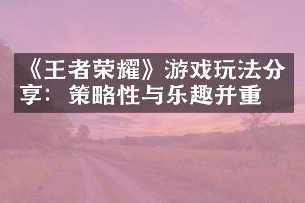 《王者荣耀》游戏玩法分享：策略性与乐趣并重