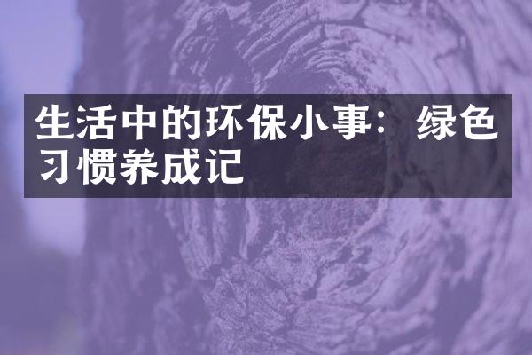 生活中的环保小事：绿色习惯养成记