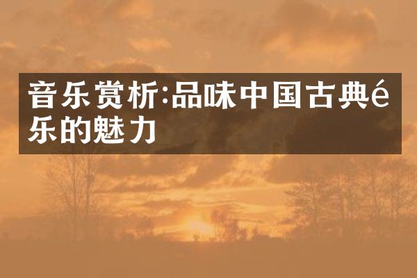 音乐赏析:品味中国古典音乐的魅力