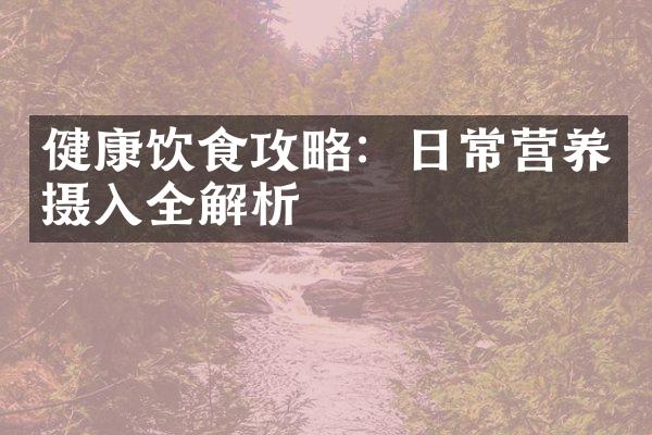 健康饮食攻略：日常营养摄入全解析
