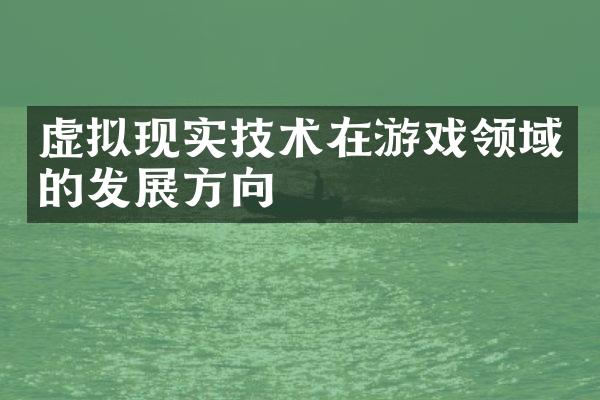 虚拟现实技术在游戏领域的发展方向