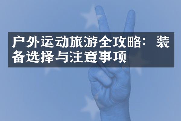 户外运动旅游全攻略：装备选择与注意事项