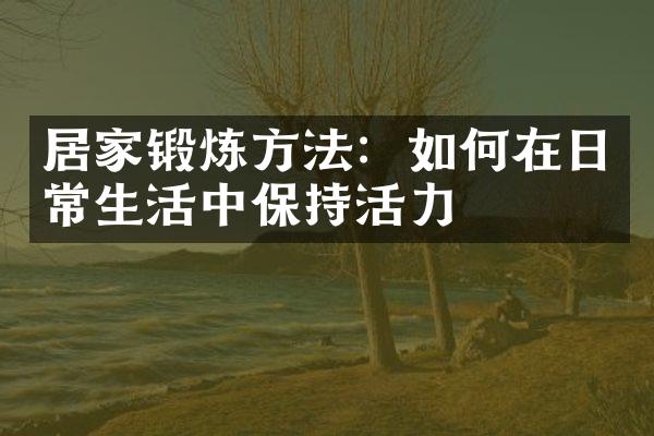 居家锻炼方法：如何在日常生活中保持活力
