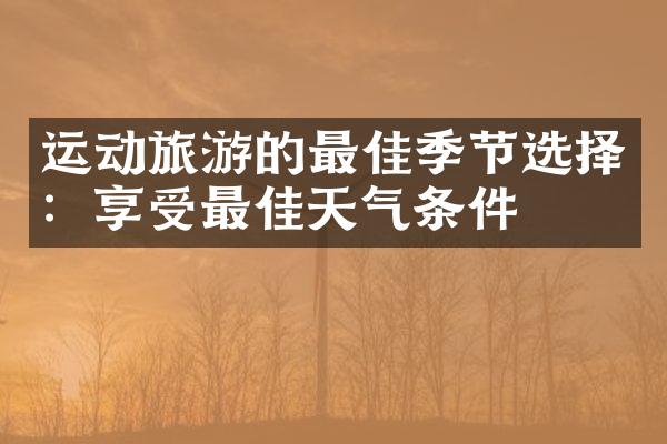运动旅游的最佳季节选择：享受最佳天气条件