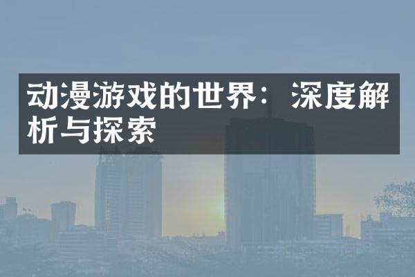 动漫游戏的世界：深度解析与探索