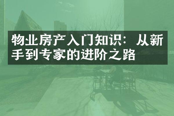 物业房产入门知识：从新手到专家的进阶之路