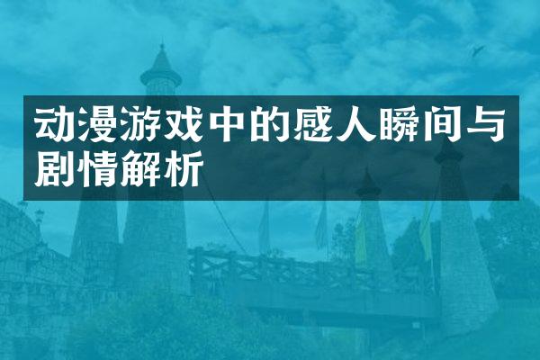 动漫游戏中的感人瞬间与剧情解析