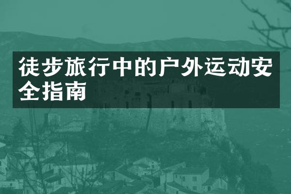 徒步旅行中的户外运动安全指南