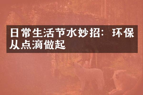 日常生活节水妙招：环保从点滴做起