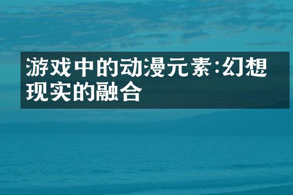 游戏中的动漫元素:幻想与现实的融合