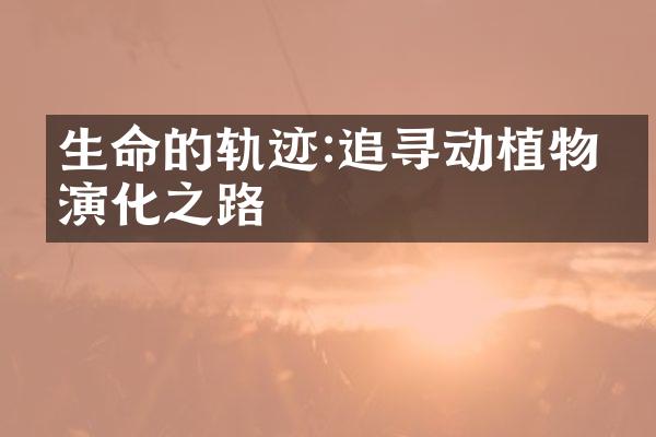 生命的轨迹:追寻动植物的演化之路