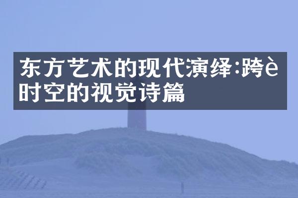 东方艺术的现代演绎:跨越时空的视觉诗篇