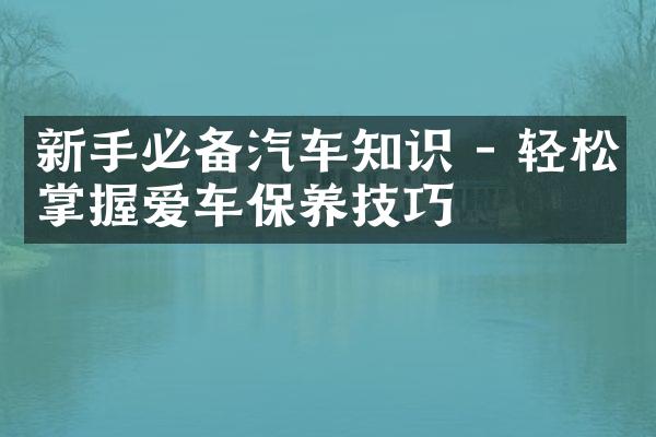 新手必备汽车知识 - 轻松掌握爱车保养技巧