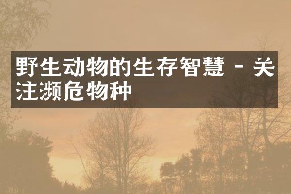 野生动物的生存智慧 - 关注濒危物种