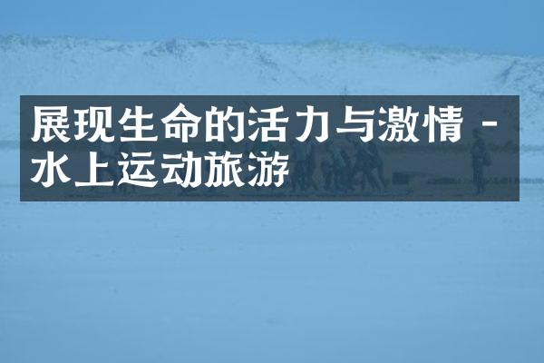 展现生命的活力与激情 - 水上运动旅游