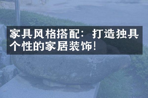 家具风格搭配：打造独具个性的家居装饰！