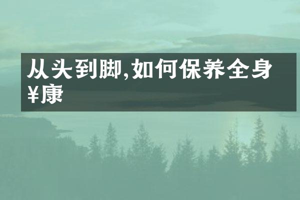 从头到脚,如何保养全身健康