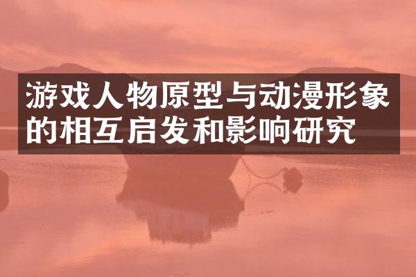 游戏人物原型与动漫形象的相互启发和影响研究