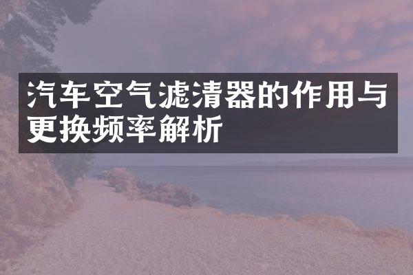 汽车空气滤清器的作用与更换频率解析