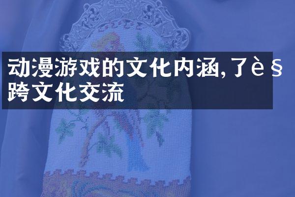 动漫游戏的文化内涵,了解跨文化交流