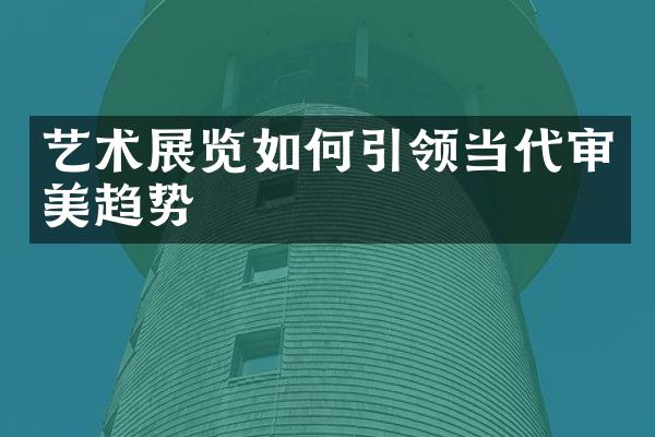 艺术展览如何引领当代审美趋势