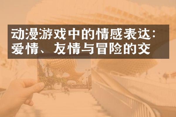 动漫游戏中的情感表达：爱情、友情与冒险的交织