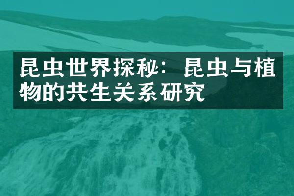 昆虫世界探秘：昆虫与植物的共生关系研究