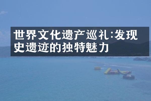 世界文化遗产巡礼:发现历史遗迹的独特魅力