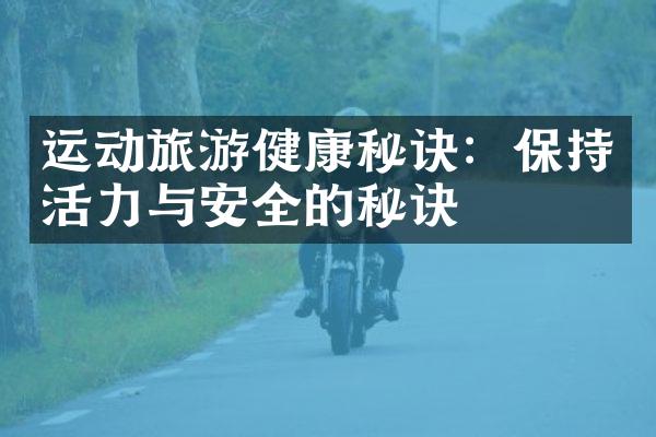 运动旅游健康秘诀：保持活力与安全的秘诀
