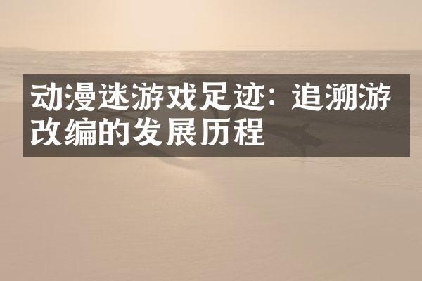 动漫迷游戏足迹: 追溯游戏改编的发展历程