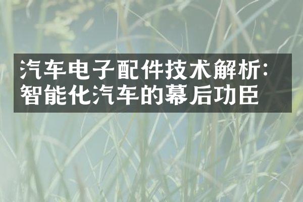汽车电子配件技术解析：智能化汽车的幕后功臣