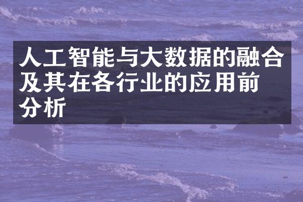人工智能与大数据的融合及其在各行业的应用前景分析