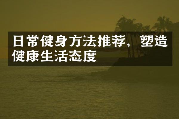 日常健身方法推荐，塑造健康生活态度