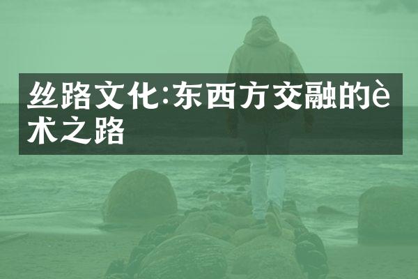 丝路文化:东西方交融的艺术之路