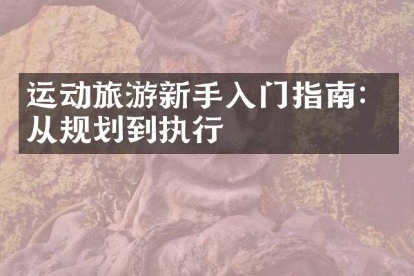 运动旅游新手入门指南：从规划到执行