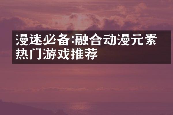 漫迷必备:融合动漫元素的热门游戏推荐