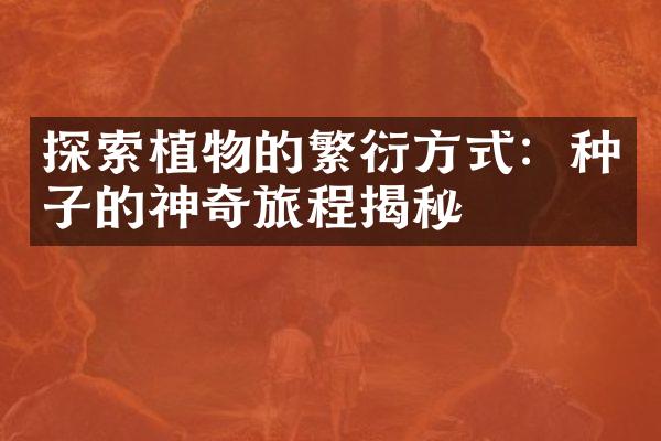 探索植物的繁衍方式：种子的神奇旅程揭秘