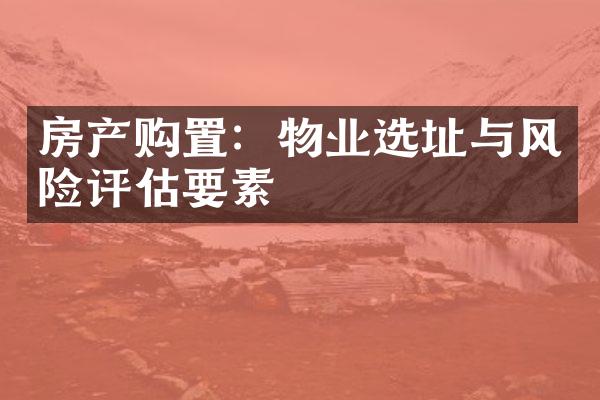 房产购置：物业选址与风险评估要素