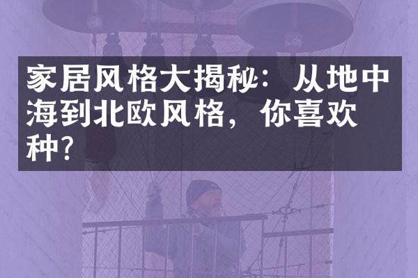 家居风格大揭秘：从地中海到北欧风格，你喜欢哪种？