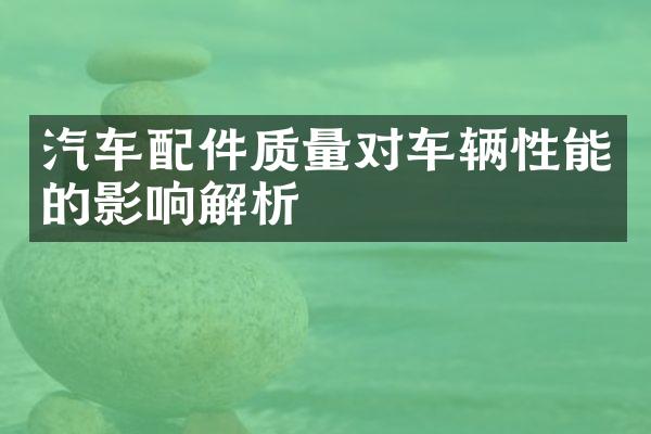 汽车配件质量对车辆性能的影响解析