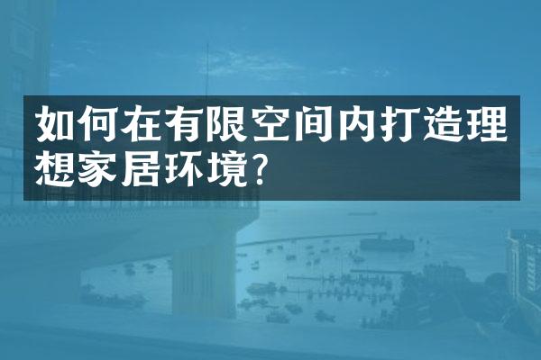 如何在有限空间内打造理想家居环境?