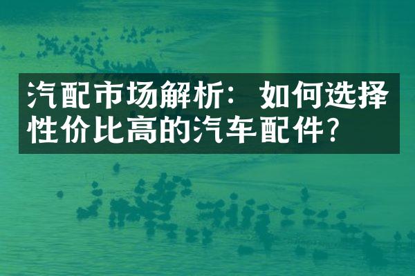 汽配市场解析：如何选择性价比高的汽车配件？