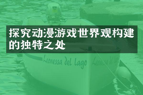 探究动漫游戏世界观构建的独特之处