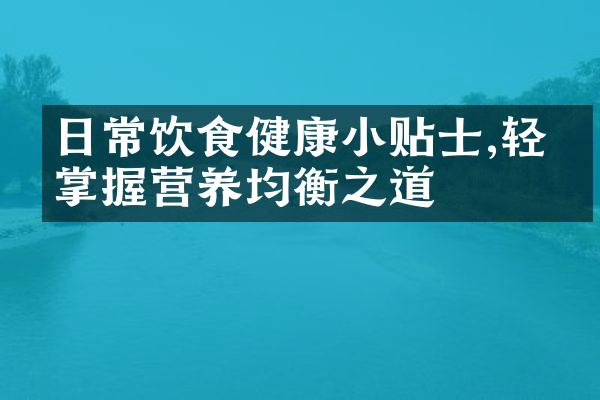 日常饮食健康小贴士,轻松掌握营养均衡之道