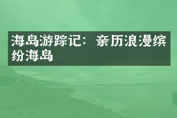 海岛游踪记：亲历浪漫缤纷海岛