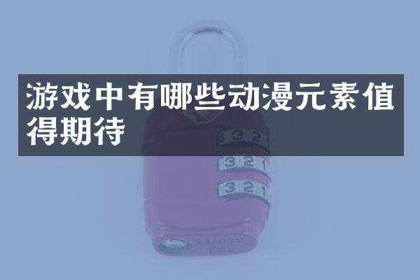 游戏中有哪些动漫元素值得期待