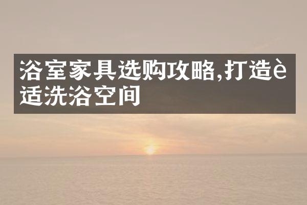 浴室家具选购攻略,打造舒适洗浴空间